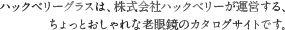 Hackberry glass（ハックベリーグラス）は、株式会社ハックベリーが運営する、ちょっとおしゃれな老眼鏡のカタログサイトです。